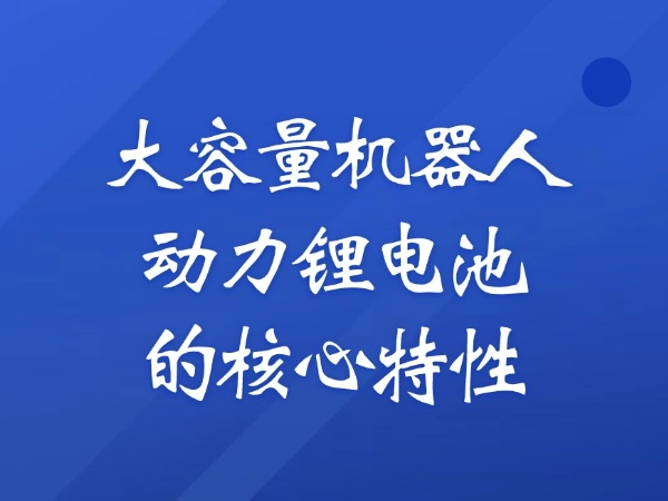 The core characteristics of large capacity robot power lithium battery